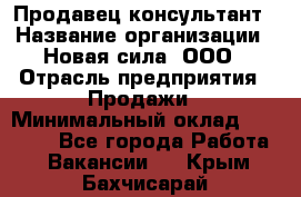 Продавец-консультант › Название организации ­ Новая сила, ООО › Отрасль предприятия ­ Продажи › Минимальный оклад ­ 20 000 - Все города Работа » Вакансии   . Крым,Бахчисарай